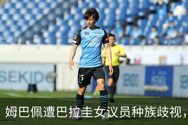 姆巴佩遭巴拉圭女议员种族歧视，法国足协声援：言论令人发指，绝对不可接受