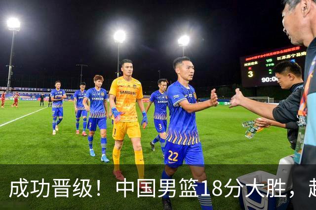 成功晋级！中国男篮18分大胜，赵继伟17+4+6李弘权17+4+4，胡金秋13+6杨瀚森10+5