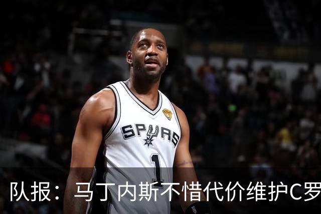 队报：马丁内斯不惜代价维护C罗地位，B费B席巅峰期可能已被消耗